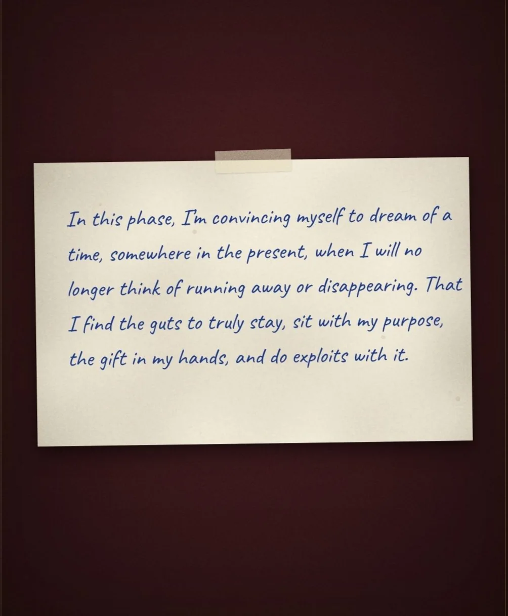 A handwritten note: In this phase, I'm convincing myself to dream of a time, somewhere in the present, when I will no longer think of running away or disappearing. That I find the guts to truly stay, sit with my purpose, the gift in my hands, and do exploits with it.